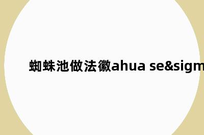 蜘蛛池做法徽ahua seσ